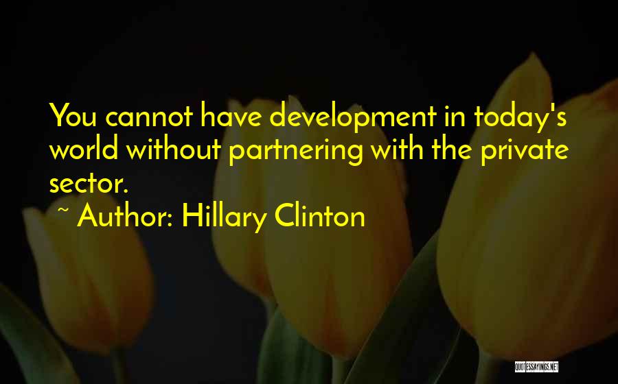 Hillary Clinton Quotes: You Cannot Have Development In Today's World Without Partnering With The Private Sector.