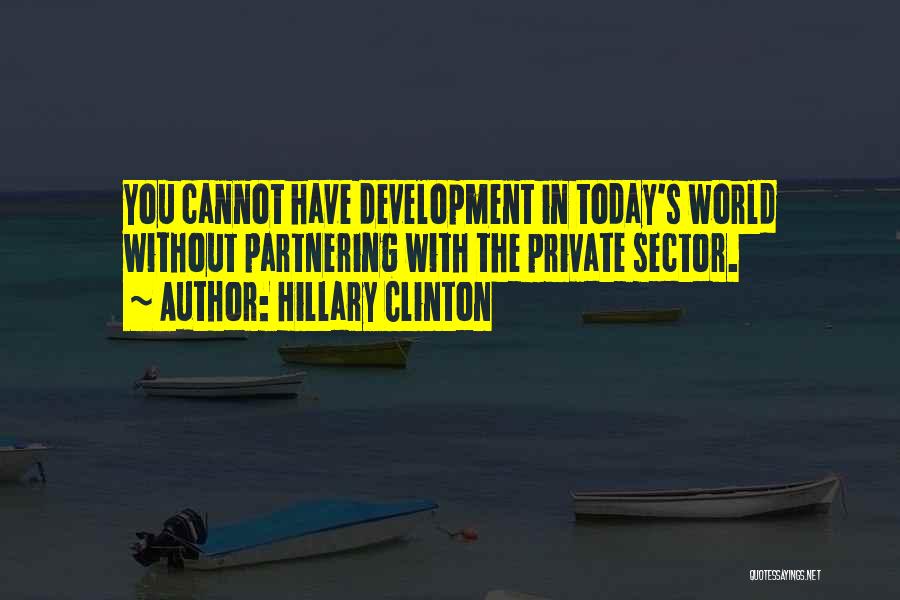 Hillary Clinton Quotes: You Cannot Have Development In Today's World Without Partnering With The Private Sector.