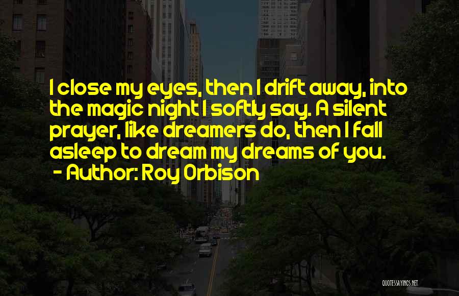 Roy Orbison Quotes: I Close My Eyes, Then I Drift Away, Into The Magic Night I Softly Say. A Silent Prayer, Like Dreamers