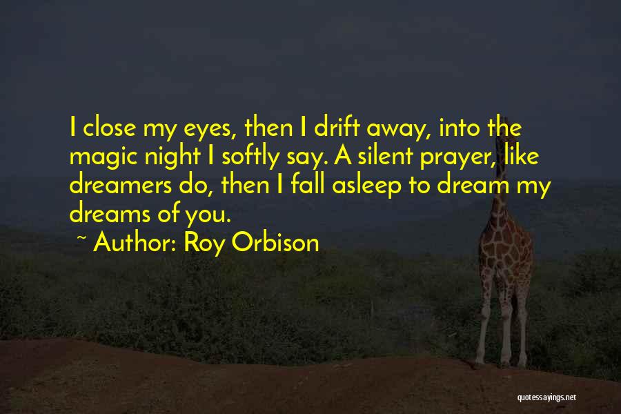 Roy Orbison Quotes: I Close My Eyes, Then I Drift Away, Into The Magic Night I Softly Say. A Silent Prayer, Like Dreamers