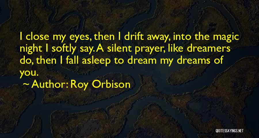 Roy Orbison Quotes: I Close My Eyes, Then I Drift Away, Into The Magic Night I Softly Say. A Silent Prayer, Like Dreamers