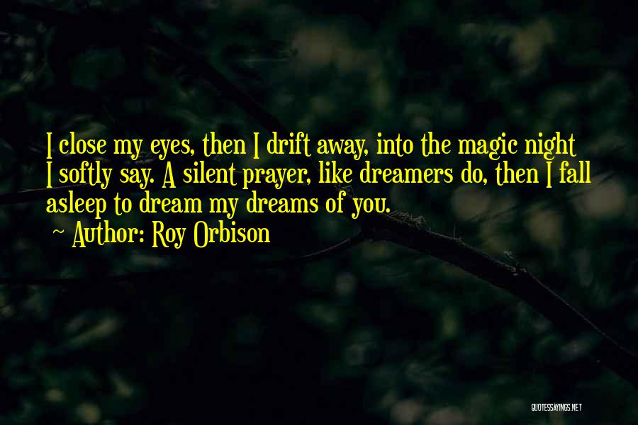 Roy Orbison Quotes: I Close My Eyes, Then I Drift Away, Into The Magic Night I Softly Say. A Silent Prayer, Like Dreamers