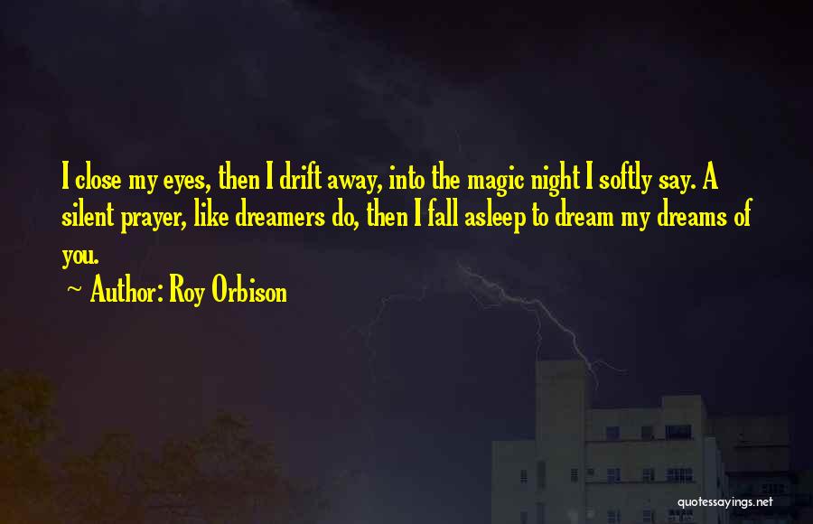 Roy Orbison Quotes: I Close My Eyes, Then I Drift Away, Into The Magic Night I Softly Say. A Silent Prayer, Like Dreamers