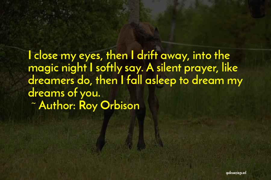 Roy Orbison Quotes: I Close My Eyes, Then I Drift Away, Into The Magic Night I Softly Say. A Silent Prayer, Like Dreamers