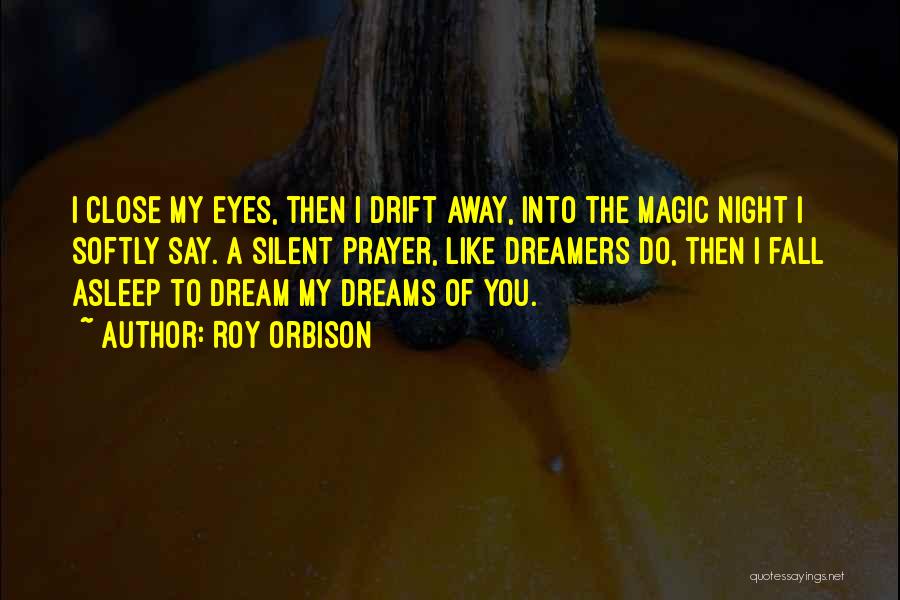 Roy Orbison Quotes: I Close My Eyes, Then I Drift Away, Into The Magic Night I Softly Say. A Silent Prayer, Like Dreamers