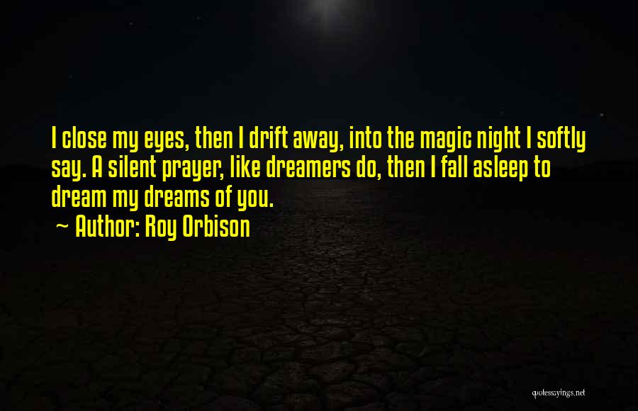 Roy Orbison Quotes: I Close My Eyes, Then I Drift Away, Into The Magic Night I Softly Say. A Silent Prayer, Like Dreamers