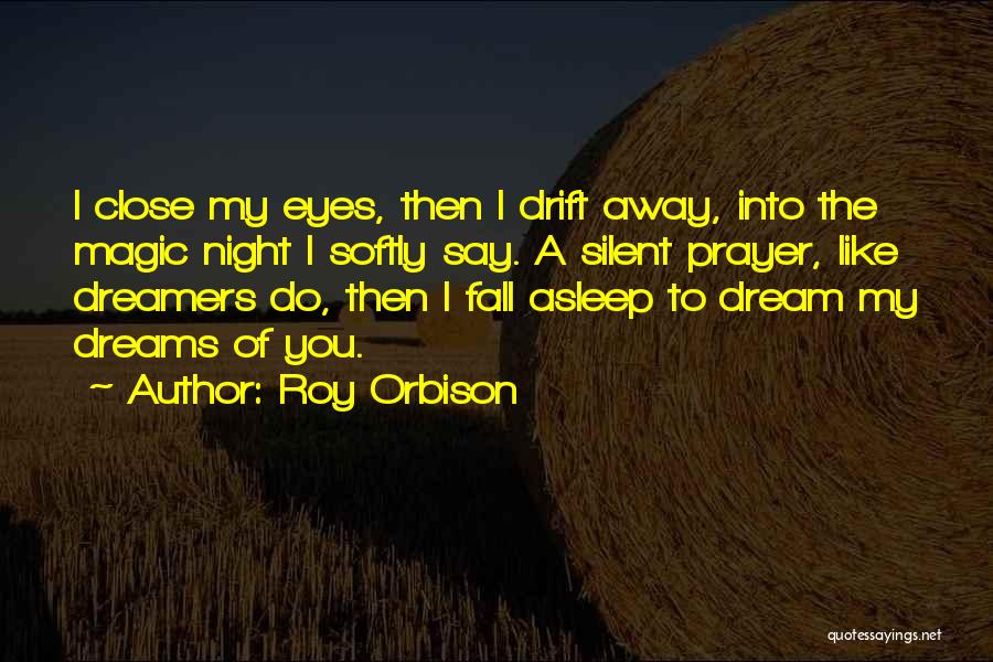 Roy Orbison Quotes: I Close My Eyes, Then I Drift Away, Into The Magic Night I Softly Say. A Silent Prayer, Like Dreamers