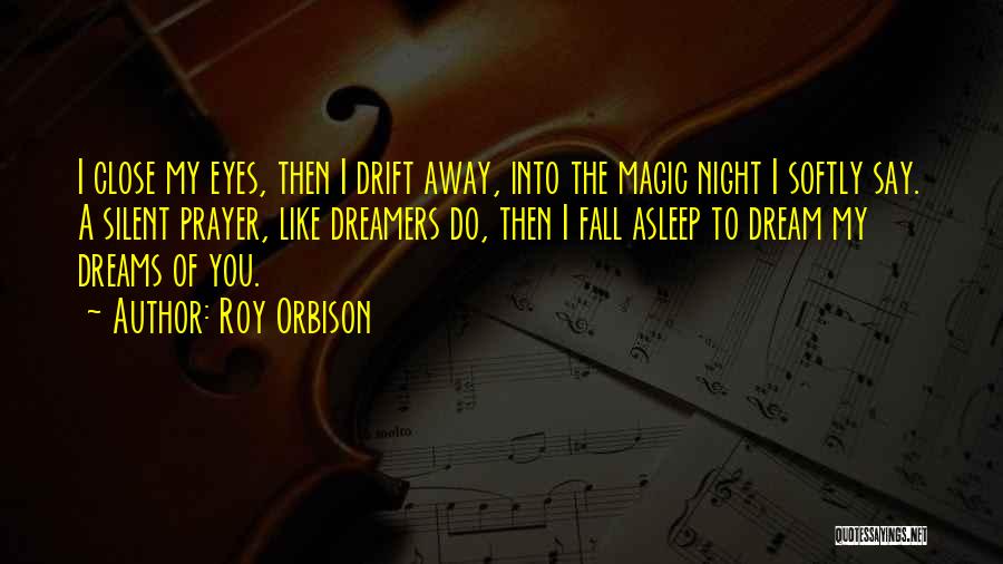 Roy Orbison Quotes: I Close My Eyes, Then I Drift Away, Into The Magic Night I Softly Say. A Silent Prayer, Like Dreamers