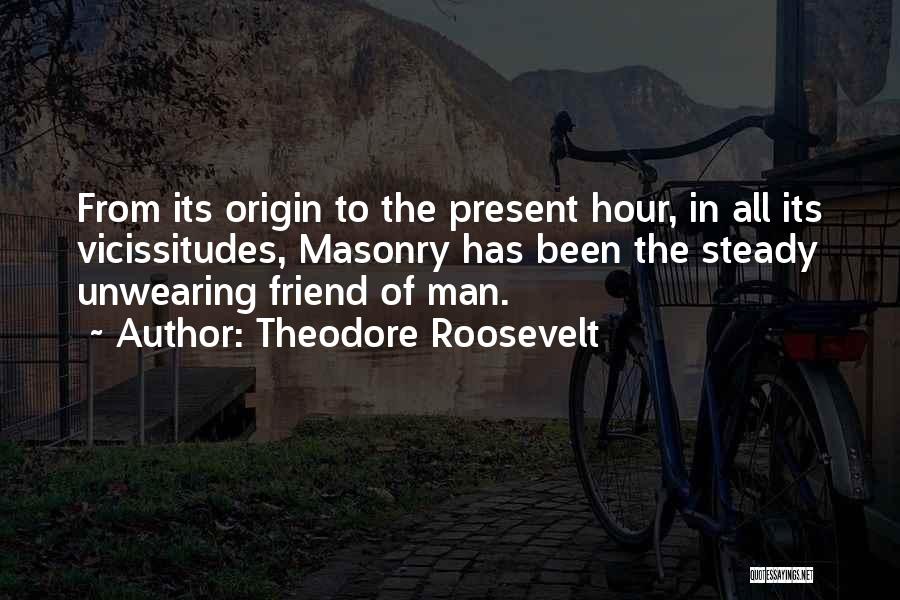 Theodore Roosevelt Quotes: From Its Origin To The Present Hour, In All Its Vicissitudes, Masonry Has Been The Steady Unwearing Friend Of Man.