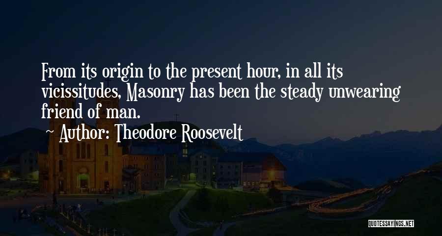 Theodore Roosevelt Quotes: From Its Origin To The Present Hour, In All Its Vicissitudes, Masonry Has Been The Steady Unwearing Friend Of Man.