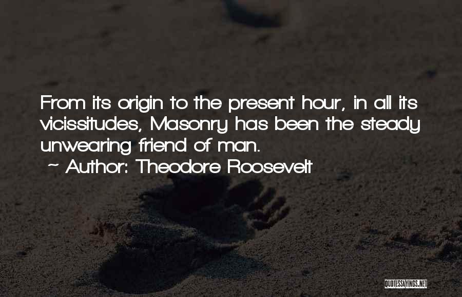 Theodore Roosevelt Quotes: From Its Origin To The Present Hour, In All Its Vicissitudes, Masonry Has Been The Steady Unwearing Friend Of Man.