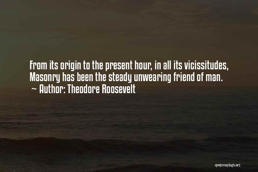 Theodore Roosevelt Quotes: From Its Origin To The Present Hour, In All Its Vicissitudes, Masonry Has Been The Steady Unwearing Friend Of Man.