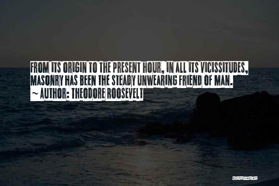 Theodore Roosevelt Quotes: From Its Origin To The Present Hour, In All Its Vicissitudes, Masonry Has Been The Steady Unwearing Friend Of Man.