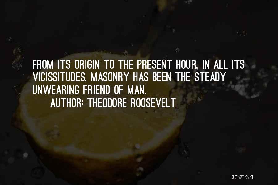 Theodore Roosevelt Quotes: From Its Origin To The Present Hour, In All Its Vicissitudes, Masonry Has Been The Steady Unwearing Friend Of Man.