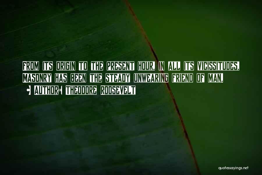 Theodore Roosevelt Quotes: From Its Origin To The Present Hour, In All Its Vicissitudes, Masonry Has Been The Steady Unwearing Friend Of Man.
