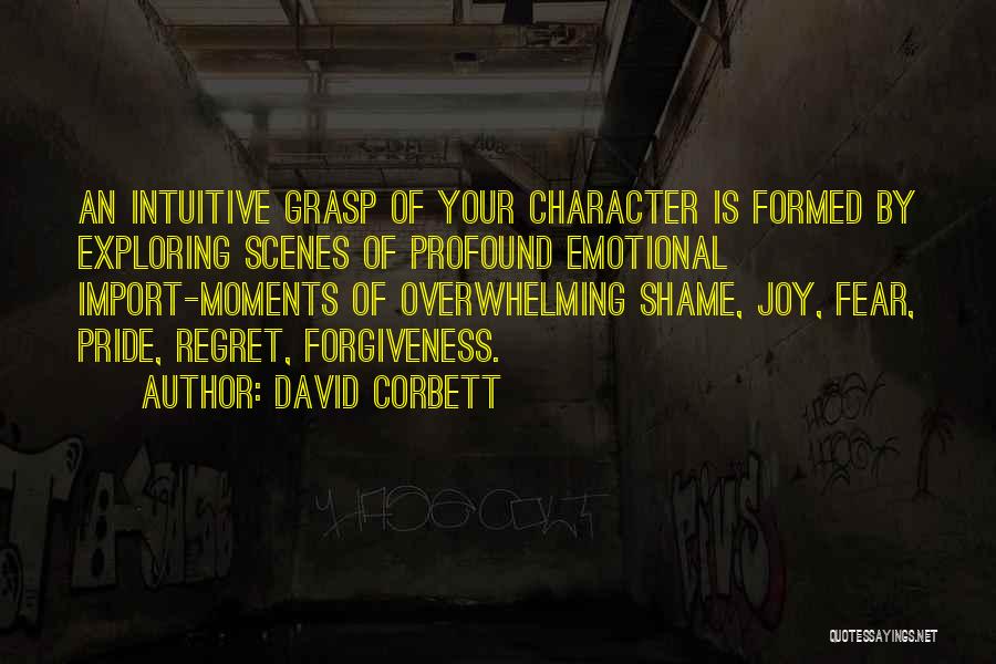 David Corbett Quotes: An Intuitive Grasp Of Your Character Is Formed By Exploring Scenes Of Profound Emotional Import-moments Of Overwhelming Shame, Joy, Fear,