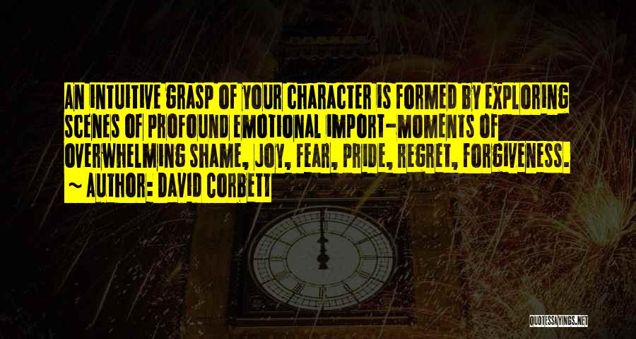 David Corbett Quotes: An Intuitive Grasp Of Your Character Is Formed By Exploring Scenes Of Profound Emotional Import-moments Of Overwhelming Shame, Joy, Fear,