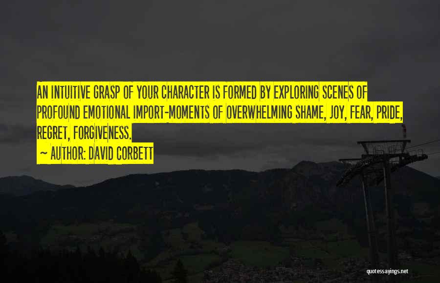 David Corbett Quotes: An Intuitive Grasp Of Your Character Is Formed By Exploring Scenes Of Profound Emotional Import-moments Of Overwhelming Shame, Joy, Fear,