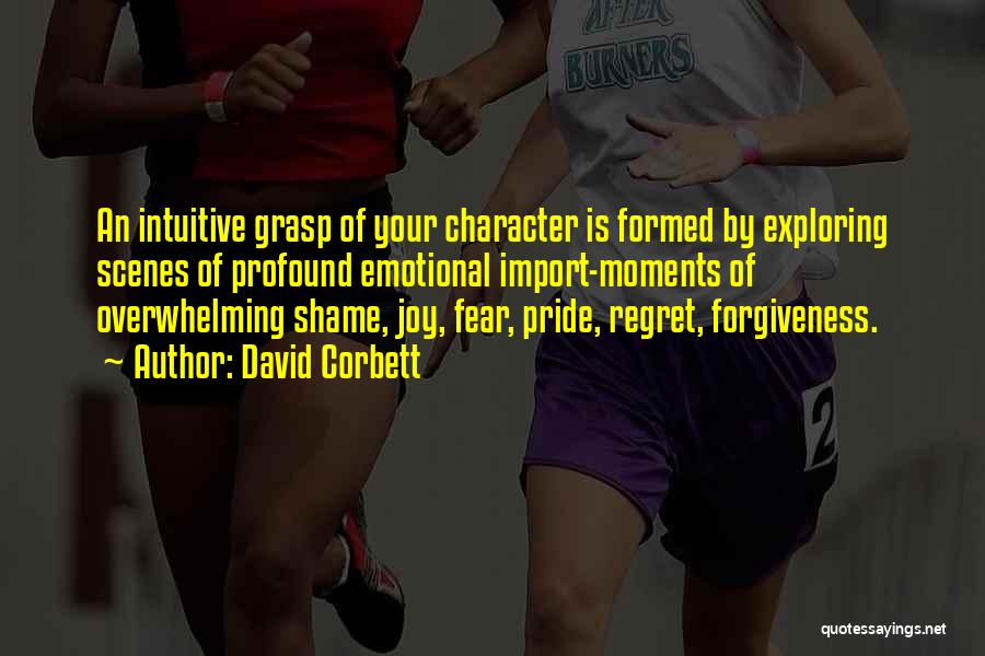 David Corbett Quotes: An Intuitive Grasp Of Your Character Is Formed By Exploring Scenes Of Profound Emotional Import-moments Of Overwhelming Shame, Joy, Fear,