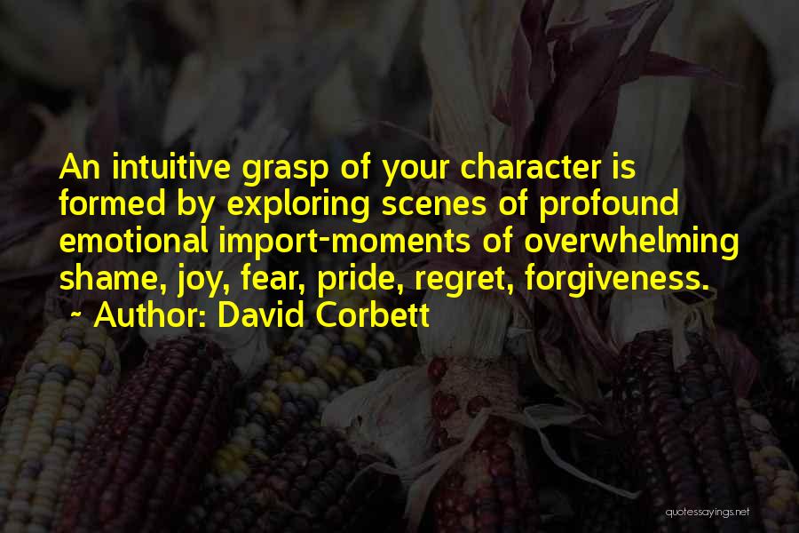 David Corbett Quotes: An Intuitive Grasp Of Your Character Is Formed By Exploring Scenes Of Profound Emotional Import-moments Of Overwhelming Shame, Joy, Fear,