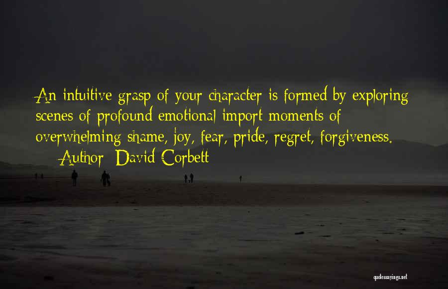 David Corbett Quotes: An Intuitive Grasp Of Your Character Is Formed By Exploring Scenes Of Profound Emotional Import-moments Of Overwhelming Shame, Joy, Fear,