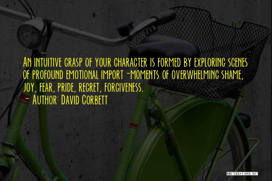 David Corbett Quotes: An Intuitive Grasp Of Your Character Is Formed By Exploring Scenes Of Profound Emotional Import-moments Of Overwhelming Shame, Joy, Fear,