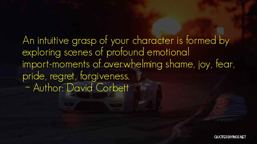 David Corbett Quotes: An Intuitive Grasp Of Your Character Is Formed By Exploring Scenes Of Profound Emotional Import-moments Of Overwhelming Shame, Joy, Fear,