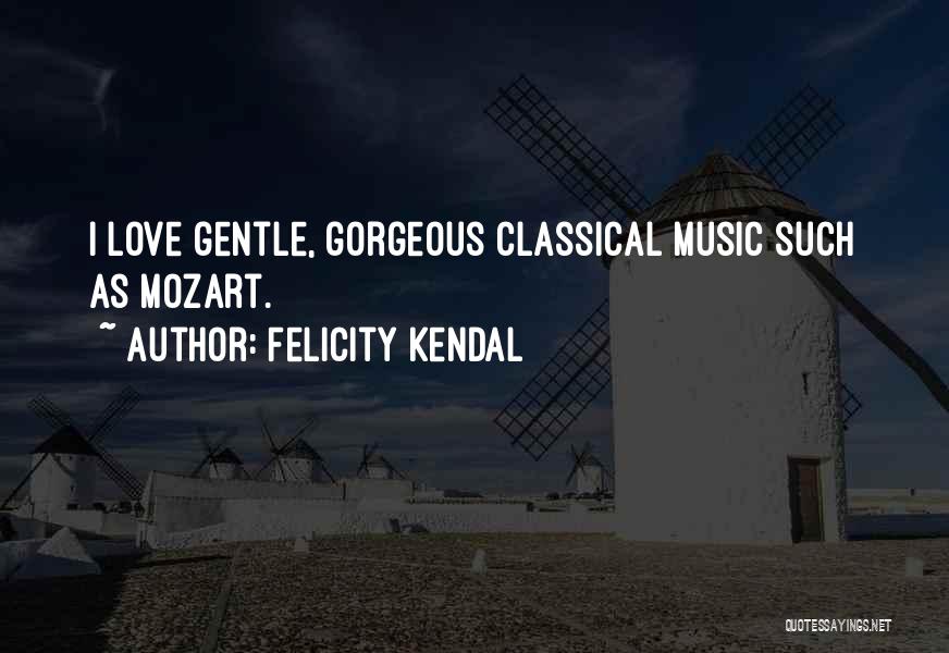 Felicity Kendal Quotes: I Love Gentle, Gorgeous Classical Music Such As Mozart.