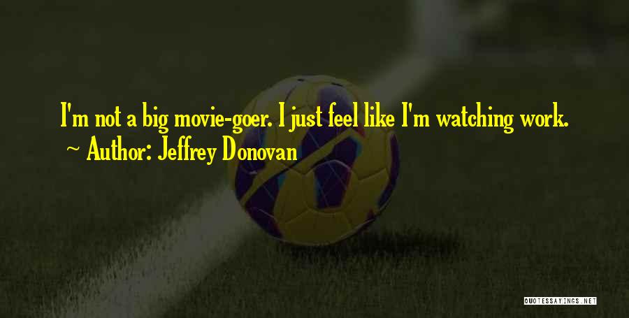 Jeffrey Donovan Quotes: I'm Not A Big Movie-goer. I Just Feel Like I'm Watching Work.