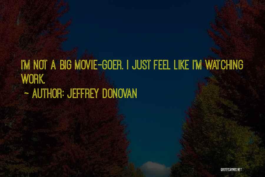 Jeffrey Donovan Quotes: I'm Not A Big Movie-goer. I Just Feel Like I'm Watching Work.