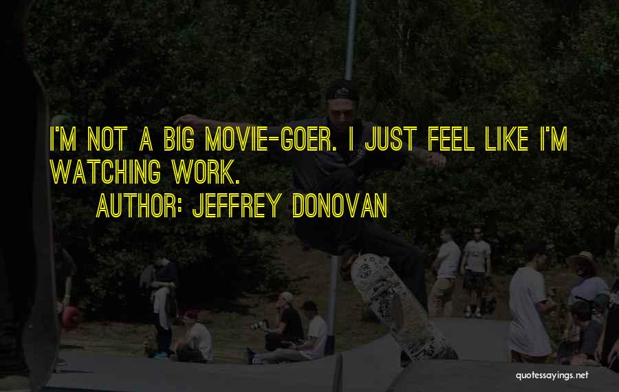 Jeffrey Donovan Quotes: I'm Not A Big Movie-goer. I Just Feel Like I'm Watching Work.