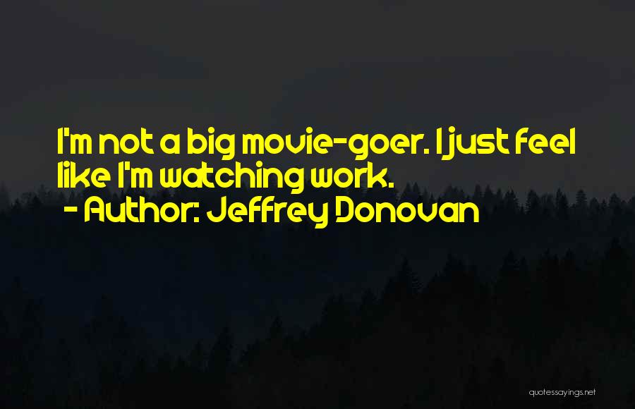 Jeffrey Donovan Quotes: I'm Not A Big Movie-goer. I Just Feel Like I'm Watching Work.