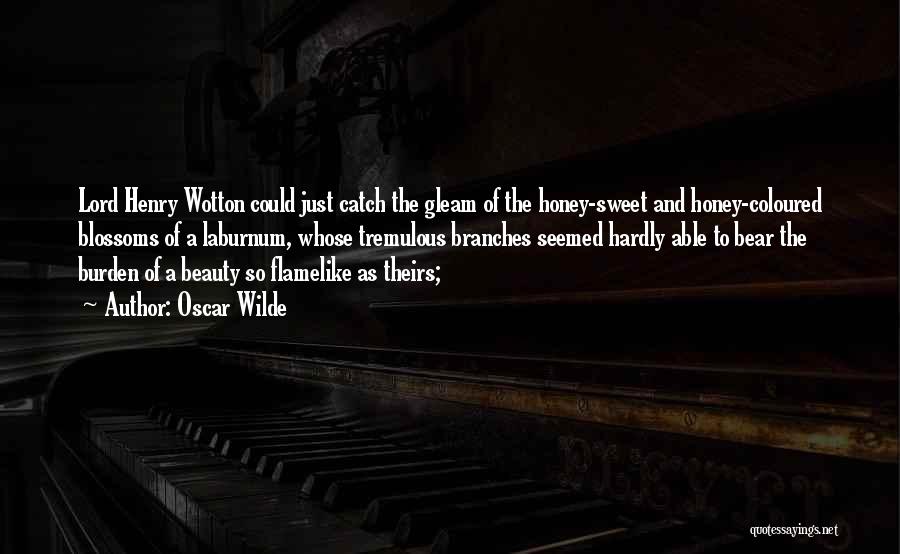 Oscar Wilde Quotes: Lord Henry Wotton Could Just Catch The Gleam Of The Honey-sweet And Honey-coloured Blossoms Of A Laburnum, Whose Tremulous Branches