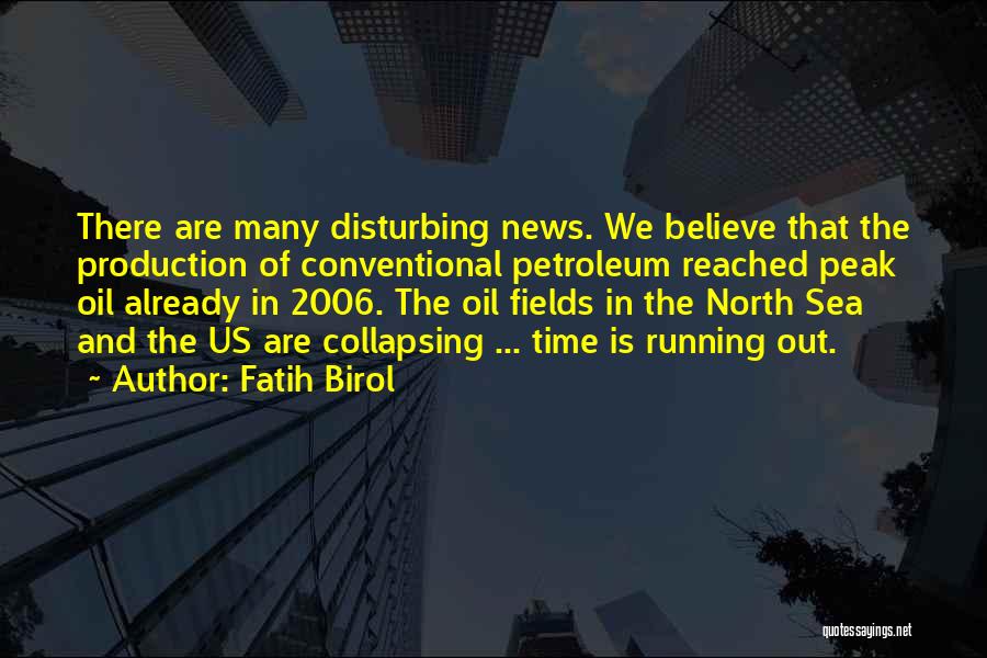 Fatih Birol Quotes: There Are Many Disturbing News. We Believe That The Production Of Conventional Petroleum Reached Peak Oil Already In 2006. The