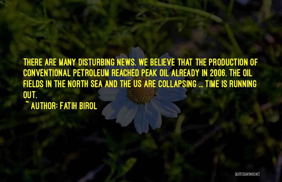 Fatih Birol Quotes: There Are Many Disturbing News. We Believe That The Production Of Conventional Petroleum Reached Peak Oil Already In 2006. The