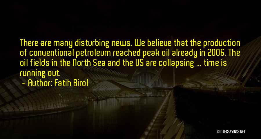 Fatih Birol Quotes: There Are Many Disturbing News. We Believe That The Production Of Conventional Petroleum Reached Peak Oil Already In 2006. The