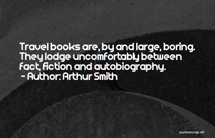 Arthur Smith Quotes: Travel Books Are, By And Large, Boring. They Lodge Uncomfortably Between Fact, Fiction And Autobiography.