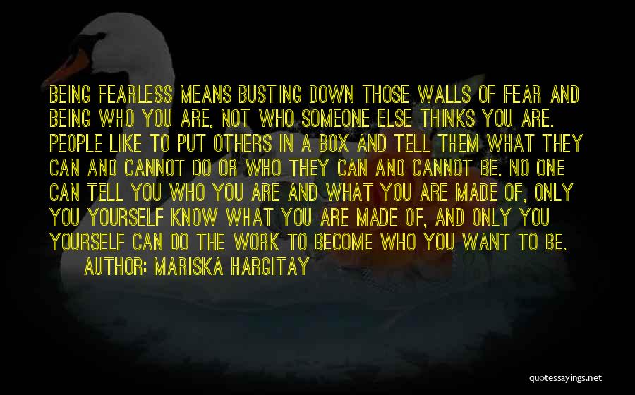 Mariska Hargitay Quotes: Being Fearless Means Busting Down Those Walls Of Fear And Being Who You Are, Not Who Someone Else Thinks You