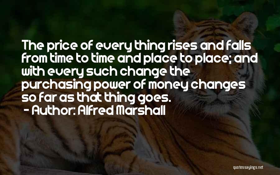 Alfred Marshall Quotes: The Price Of Every Thing Rises And Falls From Time To Time And Place To Place; And With Every Such