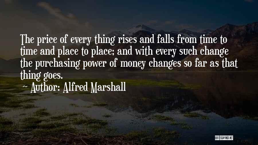Alfred Marshall Quotes: The Price Of Every Thing Rises And Falls From Time To Time And Place To Place; And With Every Such