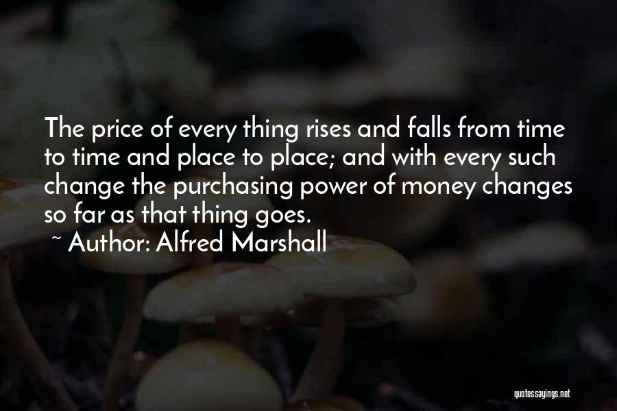 Alfred Marshall Quotes: The Price Of Every Thing Rises And Falls From Time To Time And Place To Place; And With Every Such