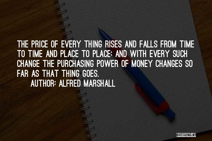 Alfred Marshall Quotes: The Price Of Every Thing Rises And Falls From Time To Time And Place To Place; And With Every Such