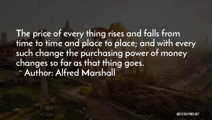 Alfred Marshall Quotes: The Price Of Every Thing Rises And Falls From Time To Time And Place To Place; And With Every Such