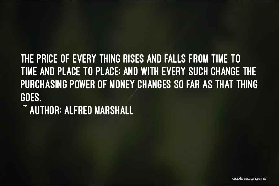 Alfred Marshall Quotes: The Price Of Every Thing Rises And Falls From Time To Time And Place To Place; And With Every Such