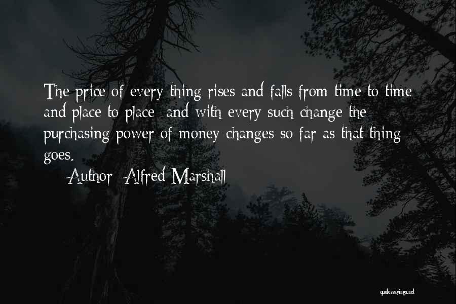 Alfred Marshall Quotes: The Price Of Every Thing Rises And Falls From Time To Time And Place To Place; And With Every Such