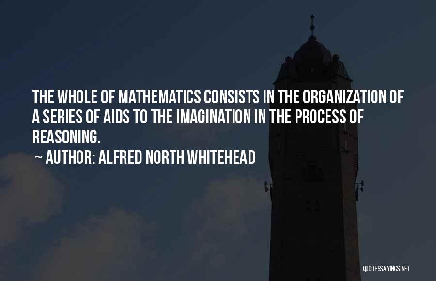 Alfred North Whitehead Quotes: The Whole Of Mathematics Consists In The Organization Of A Series Of Aids To The Imagination In The Process Of