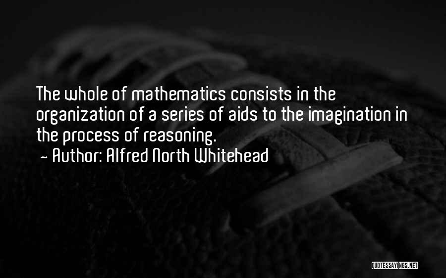 Alfred North Whitehead Quotes: The Whole Of Mathematics Consists In The Organization Of A Series Of Aids To The Imagination In The Process Of