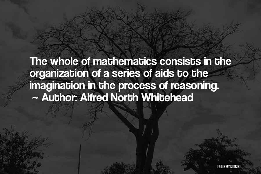 Alfred North Whitehead Quotes: The Whole Of Mathematics Consists In The Organization Of A Series Of Aids To The Imagination In The Process Of