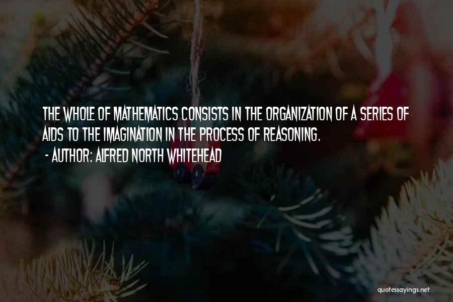 Alfred North Whitehead Quotes: The Whole Of Mathematics Consists In The Organization Of A Series Of Aids To The Imagination In The Process Of