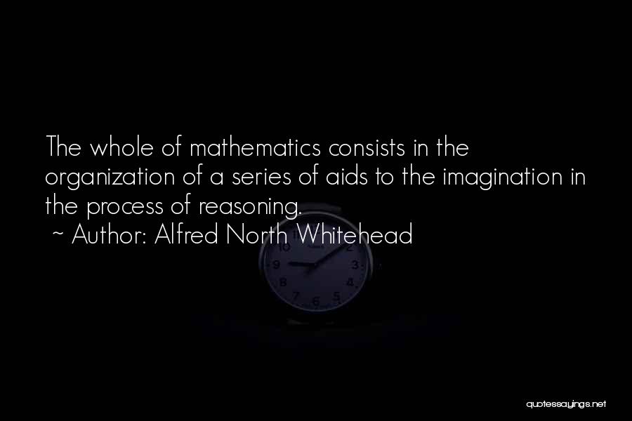 Alfred North Whitehead Quotes: The Whole Of Mathematics Consists In The Organization Of A Series Of Aids To The Imagination In The Process Of